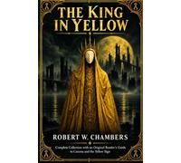The King in Yellow: A Classic of Forbidden Knowledge and Cosmic Horror-Complete Collection with an Original Guide to Carcosa, the Yellow Sign, and Its Legacy