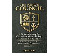 The King’s Council: A 52-Week Manual for Christian Masculinity, Leadership, and Identity: Reclaiming Purpose in the Home, Church, and Community (2026 Edition)