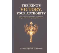The King’s Victory, Your Authority: Living from Christ’s Finished Work and Walking in Kingdom Authority Through Grace, Faith, and Love