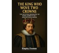 The King Who Wove Two Crowns: The Riveting Biography of King James VI & I and His Dual Reign