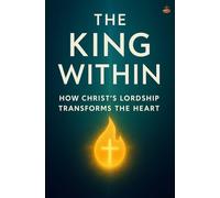 The King Within: Christ’s Rule in You: Living Under Christ’s Lordship and Transformation by the Power of His Spirit