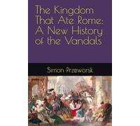 The Kingdom That Ate Rome: A New History of the Vandals
