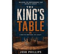 The King's Table: How Brotherhood Forms Men, Fuels Faith, and Leaves a Legacy