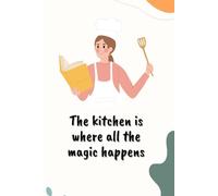 The Kitchen Is Where All The Magic Happens: Create Your Own Cookbook By Writing Down Personal Recipes In This Blank Recipe Journal