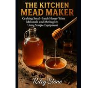 THE KITCHEN MEAD MAKER: Crafting Small Batch Honey Wine Melomels and Metheglins Using Simple Equipment