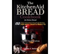 The KitchenAid Bread Cookbook for Better Bread: 150 Flavor-First Yeast & Sourdough Recipes for Soft, Crusty Results + Gluten free Alternatives