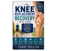 The Knee Replacement Recovery Guide: A Step-by-Step 10-Chapter Program to Reduce Pain, Restore Mobility, and Reclaim Your Life After Surgery