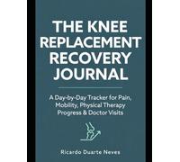 The Knee Replacement Recovery Journal: A Day-by-Day Tracker for Pain, Mobility, Physical Therapy Progress & Doctor Visits