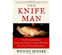 The Knife Man: The Extraordinary Life And Times Of John Hunter, Father Of Modern Surgery