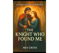 The KNIGHT Who Found Me: A SWEET ARTHURIAN ROMANCE