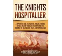 The Knights Hospitaller: A Captivating Guide to a Medieval and Early Modern Catholic Military Order and Their Impact on the Crusades, the Great Siege of Malta, and the Middle Ages