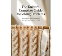 The Knitter’s Complete Guide to Solving Problems: Practical Tips, Smart Techniques, and Easy Fixes for Better Knitting