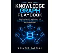 The Knowledge Graph Playbook: Build Intelligent AI Applications with Graph Databases, LLMs, Semantic Search, and Connected Data
