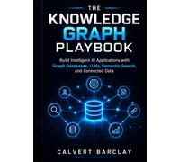 The Knowledge Graph Playbook: Build Intelligent AI Applications with Graph Databases, LLMs, Semantic Search, and Connected Data
