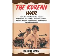 THE KOREAN WAR: From the 38th Parallel to Frozen Battlefields, the Global Clash That Redrew Nations, Forged Superpowers, and Shaped the Modern World