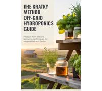 The Kratky Method Off-Grid Hydroponics Guide: Passive Non-Electric Growing Techniques for Vegetables and Herbs