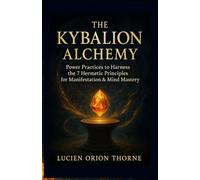 The Kybalion Alchemy: Power Practices to Harness the 7 Hermetic Principles for Manifestation & Mind Mastery