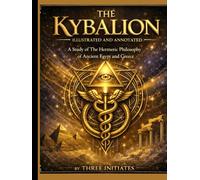 THE KYBALION - Illustrated and Annotated: A Study of The Hermetic Philosophy of Ancient Egypt and Greece.