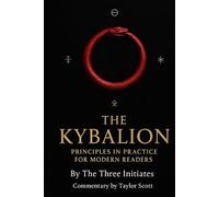 The Kybalion Principles in practice for modern readers: By The Three Initiates Commentary and notes by Taylor Scott