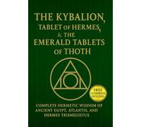 The Kybalion, The Tablet of Hermes, & The Emerald Tablets of Thoth: Complete Hermetic Wisdom of AncientEgypt, Atlantis, and Hermes Trismegistus