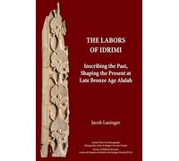 The Labors of Idrimi: Inscribing the Past, Shaping the Present at Late Bronze Age Alalah