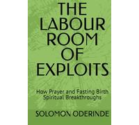 THE LABOUR ROOM OF EXPLOITS: How Prayer and Fasting Birth Spiritual Breakthroughs