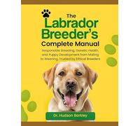 The Labrador Breeder’s Complete Manual: Responsible Breeding, Genetic Health, and Puppy Development from Mating to Weaning - Trusted by Ethical Breeders