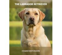 The Labrador Retriever: A Complete Guide To Ownership