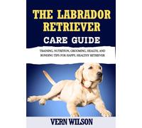 THE LABRADOR RETRIEVER CARE GUIDE: Training, Nutrition, Grooming, Health, And Bonding Tips For Happy, Healthy Retriever