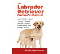 The Labrador Retriever Owner's Manual: A serious care guide to puppy stages, training, weight, joints, water, and lifelong health