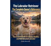 The Labrador Retriever The Complete Owner's Reference: The Complete Guide to Training, Health, Nutrition, Grooming, Behavior and Care - From Puppy to Senior Dog