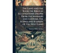 The Land and the Book; or, Biblical Illustrations Drawn From the Manners and Customs, the Scenes and Scenery of the Holy Land