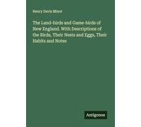 The Land-birds and Game-birds of New England. With Descriptions of the Birds, Their Nests and Eggs, Their Habits and Notes