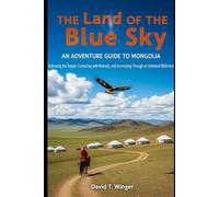 The Land of the Blue Sky: An Adventure Guide to Mongolia: Embracing the Steppe, Connecting with Nomads, and Journeying Through an Untamed Wilderness