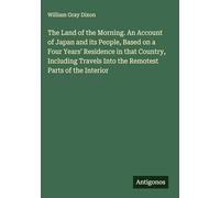 The Land of the Morning. An Account of Japan and its People, Based on a Four Years' Residence in that Country, Including Travels Into the Remotest Parts of the Interior
