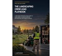 The Landscaping Crew Lead Playbook: A First-Time Supervisor's Field Guide to Safer Crews, Cleaner Properties, Better Routes, and Fewer Callbacks