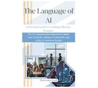 The Language of AI: A Practical Guide to Crafting Effective Prompts:The AI Communication Blueprint to Ignite Your Creativity, Enhance Productivity, and Achieve Consistent Results
