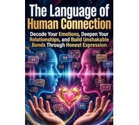 The Language of Human Connection: Decode Your Emotions, Deepen Your Relationships, and Build Unshakable Bonds Through Honest Expression