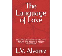 The Language of Love: How We Fully Communicate Love to Give and Receive a Deeper Connection
