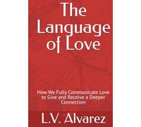 The Language of Love: How We Fully Communicate Love to Give and Receive a Deeper Connection