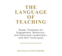 THE LANGUAGE OF TEACHING: Ready Templates for Engagement, Behaviour, and Classroom Leadership with NLP techniques