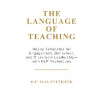 The Language of Teaching - Teacher’s Workbook: Ready Templates for Engagement, Behaviour, and Classroom Leadership with NLP techniques