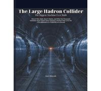 The Large Hadron Collider: The Biggest Machine Ever Built: How It Was Built, How It Works, and Why Ten Thousand Scientists Spent Thirty Years Chasing ... a Ten-Billionth of a Trillionth of a Second