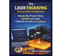 The Laser Engraving Startup Guide for Beginners: Step-by-Step Projects Using LightBurn to Create Crafts You Can Sell with Confidence