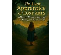 The Last Apprentice of Lost Arts: A Novel of Memory, Magic, and the Making of a Mountain Girl