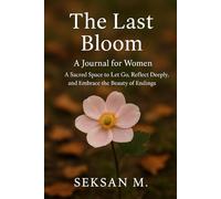 The Last Bloom: A Journal for Women: A Sacred Space to Let Go, Reflect Deeply, and Embrace the Beauty of Endings