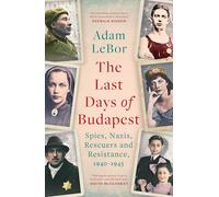 The Last Days of Budapest: Spies, Nazis, Rescuers and Resistance, 1940-1945