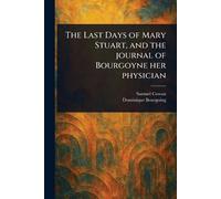 The Last Days of Mary Stuart, and the Journal of Bourgoyne Her Physician