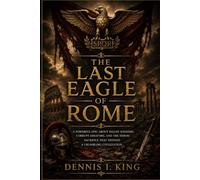 THE LAST EAGLE OF ROME: A powerful epic about fallen soldiers, corrupt senators, and the heroic sacrifice that defined a crumbling civilization