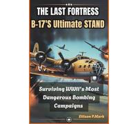 The Last Fortress: B-17’s Ultimate Stand: Surviving WWII’s Most Dangerous Bombing Campaigns